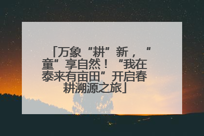 万象“耕”新，“童”享自然！“我在泰来有亩田”开启春耕溯源之旅