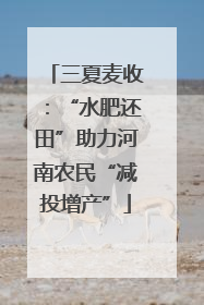 三夏麦收：“水肥还田”助力河南农民“减投增产”