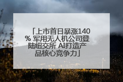 上市首日暴涨140% 军用无人机公司登陆纽交所 AI打造产品核心竞争力