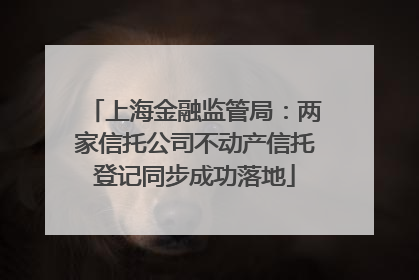 上海金融监管局：两家信托公司不动产信托登记同步成功落地