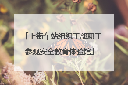 上街车站组织干部职工参观安全教育体验馆