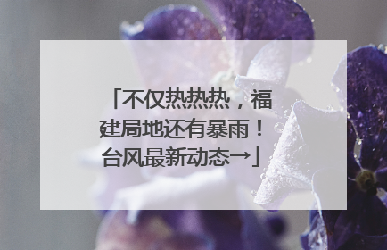 不仅热热热，福建局地还有暴雨！台风最新动态→