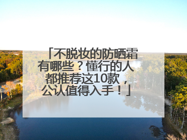 不脱妆的防晒霜有哪些？懂行的人都推荐这10款，公认值得入手！