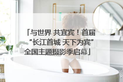 与世界 共宜宾！首届“长江首城 天下为宾”全国主题摄影季启幕