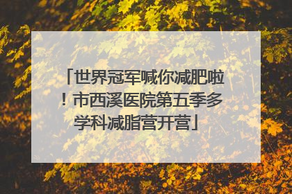 世界冠军喊你减肥啦！市西溪医院第五季多学科减脂营开营