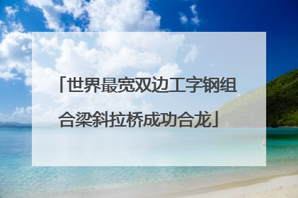 世界最宽双边工字钢组合梁斜拉桥成功合龙