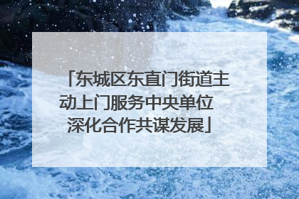 东城区东直门街道主动上门服务中央单位 深化合作共谋发展