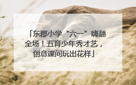 东郡小学“六一”嗨翻全场！五育少年秀才艺，创意课间玩出花样