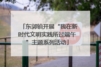东郭镇开展“我在新时代文明实践所过端午”主题系列活动