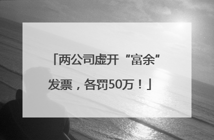 两公司虚开“富余”发票，各罚50万！