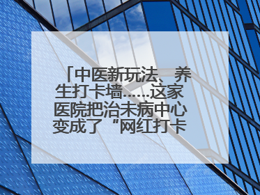 中医新玩法、养生打卡墙……这家医院把治未病中心变成了“网红打卡地”！