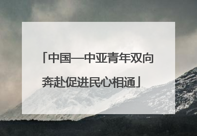 中国—中亚青年双向奔赴促进民心相通