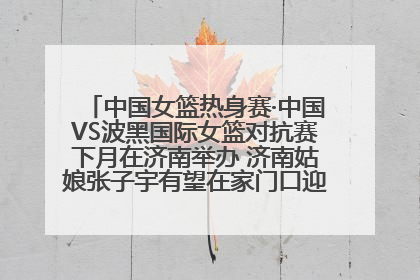 中国女篮热身赛·中国VS波黑国际女篮对抗赛下月在济南举办 济南姑娘张子宇有望在家门口迎来国家队首秀
