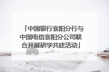 中国银行襄阳分行与中国电信襄阳分公司联合开展研学共建活动