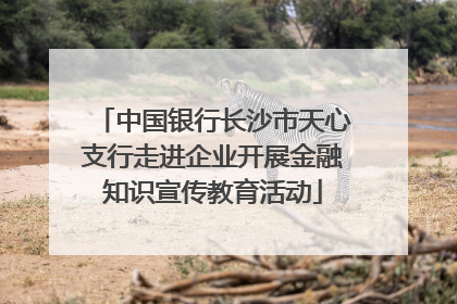 中国银行长沙市天心支行走进企业开展金融知识宣传教育活动