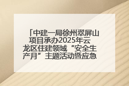 中建一局徐州翠屏山项目承办2025年云龙区住建领域“安全生产月”主题活动暨应急救援演练观摩会
