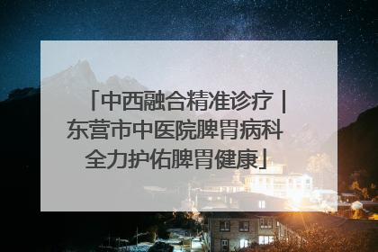 中西融合精准诊疗｜东营市中医院脾胃病科全力护佑脾胃健康
