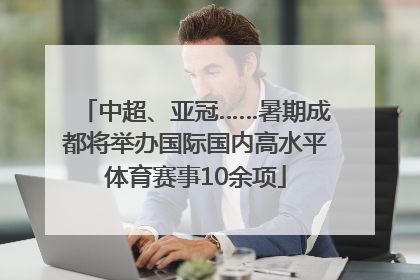 中超、亚冠……暑期成都将举办国际国内高水平体育赛事10余项