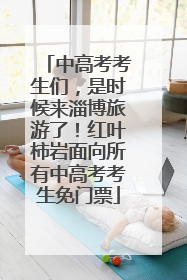 中高考考生们，是时候来淄博旅游了！红叶柿岩面向所有中高考考生免门票