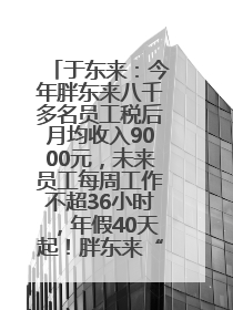 于东来：今年胖东来八千多名员工税后月均收入9000元，未来员工每周工作不超36小时，年假40天起！胖东来“店王”业绩快赶超山姆