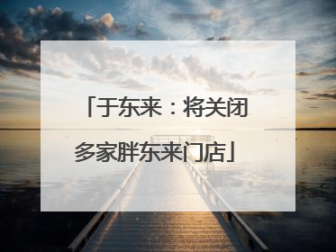 于东来：将关闭多家胖东来门店