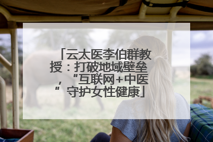 云太医李伯群教授：打破地域壁垒，“互联网+中医”守护女性健康