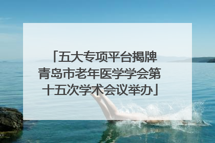 五大专项平台揭牌 青岛市老年医学学会第十五次学术会议举办