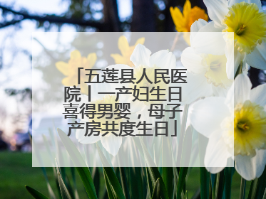 五莲县人民医院丨一产妇生日喜得男婴，母子产房共度生日
