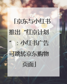 京东与小红书推出“红京计划”：小红书广告可跳转京东购物页面