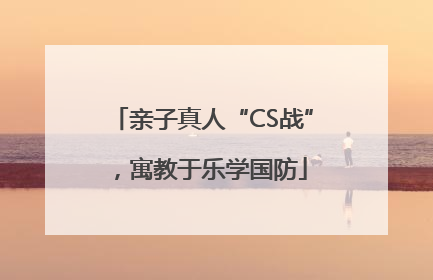 亲子真人“CS战”，寓教于乐学国防