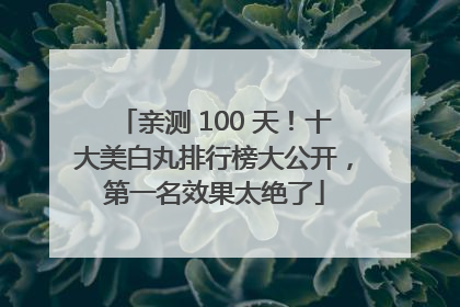 亲测 100 天！十大美白丸排行榜大公开，第一名效果太绝了