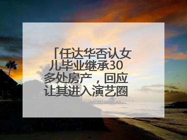 任达华否认女儿毕业继承30多处房产，回应让其进入演艺圈：她喜欢就好