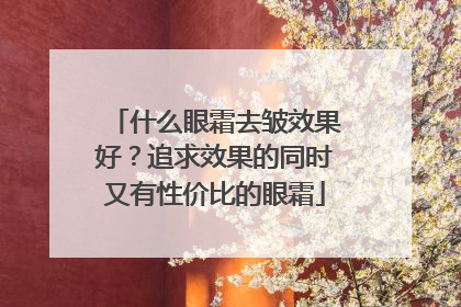 什么眼霜去皱效果好？追求效果的同时又有性价比的眼霜
