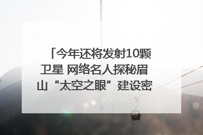 今年还将发射10颗卫星 网络名人探秘眉山“太空之眼”建设密码｜网络名人四川行