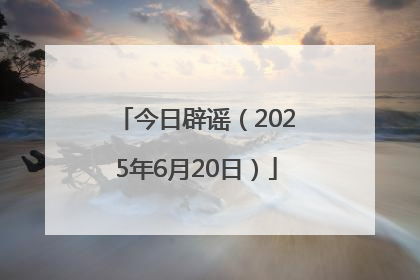 今日辟谣（2025年6月20日）