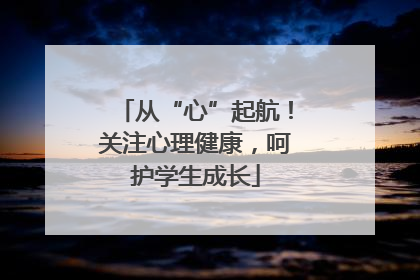 从“心”起航！关注心理健康，呵护学生成长