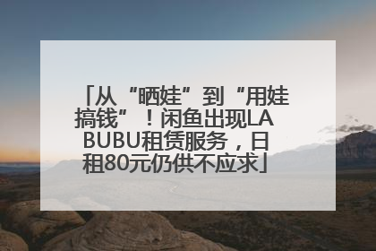 从“晒娃”到“用娃搞钱”！闲鱼出现LABUBU租赁服务，日租80元仍供不应求