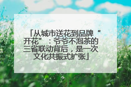 从城市送花到品牌“开花”：爷爷不泡茶的三省联动背后，是一次文化共振式扩张