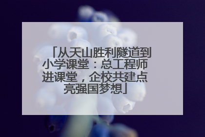 从天山胜利隧道到小学课堂：总工程师进课堂，企校共建点亮强国梦想