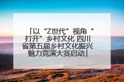 以“Z世代”视角“打开”乡村文化 四川省第五届乡村文化振兴魅力竞演大赛启动