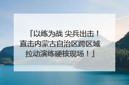 以练为战 尖兵出击！直击内蒙古自治区跨区域拉动演练硬核现场！