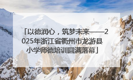 以德润心，筑梦未来——2025年浙江省衢州市龙游县小学师德培训圆满落幕