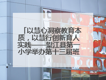 以慧心洞察教育本质，以慧行创新育人实践——望江县第一小学举办第十三届班主任论坛