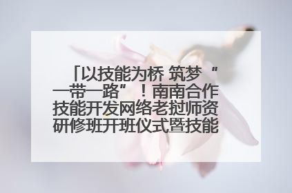 以技能为桥 筑梦“一带一路”！南南合作技能开发网络老挝师资研修班开班仪式暨技能梦工坊签约仪式举行