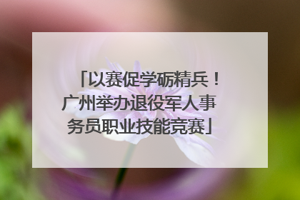 以赛促学砺精兵！广州举办退役军人事务员职业技能竞赛