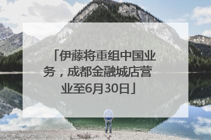 伊藤将重组中国业务，成都金融城店营业至6月30日