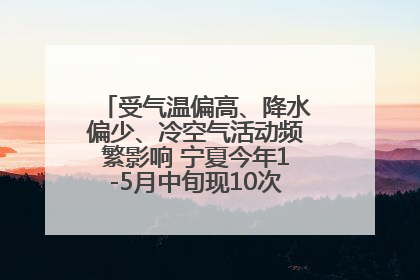 受气温偏高、降水偏少、冷空气活动频繁影响 宁夏今年1-5月中旬现10次定级沙尘天气过程