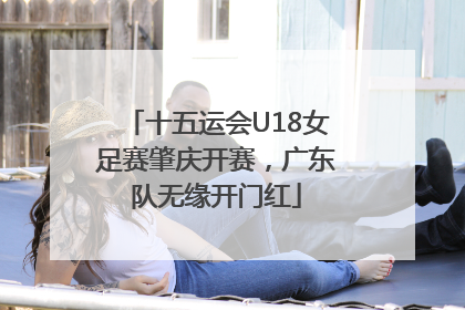 十五运会U18女足赛肇庆开赛，广东队无缘开门红