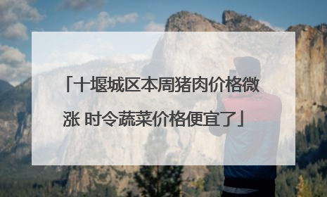 十堰城区本周猪肉价格微涨 时令蔬菜价格便宜了