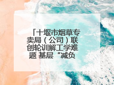 十堰市烟草专卖局（公司）联创轮训解工学难题 基层“减负”更“赋能”